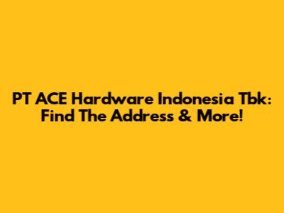 PT ACE Hardware Indonesia Tbk: Find The Address & More!