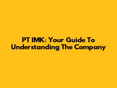 PT IMK: Your Guide To Understanding The Company