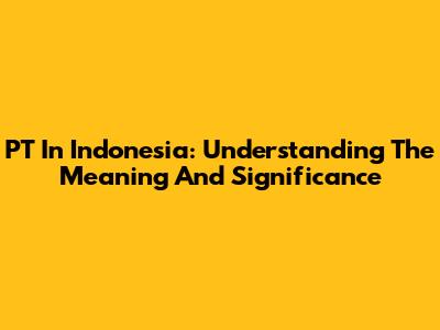 PT In Indonesia: Understanding The Meaning And Significance