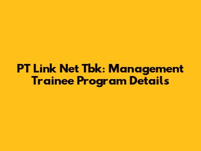 PT Link Net Tbk: Management Trainee Program Details