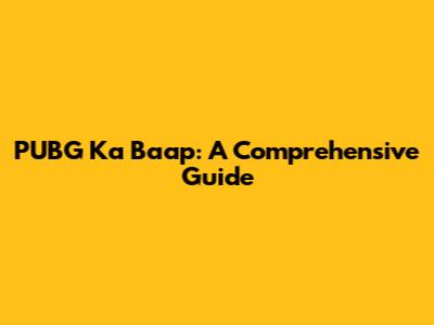 PUBG Ka Baap: A Comprehensive Guide