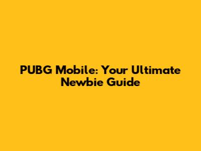 PUBG Mobile: Your Ultimate Newbie Guide