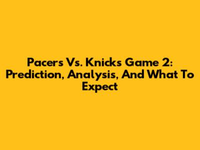 Pacers Vs. Knicks Game 2: Prediction, Analysis, And What To Expect