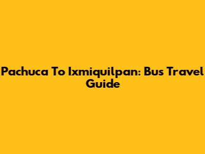 Pachuca To Ixmiquilpan: Bus Travel Guide