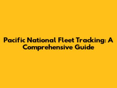 Pacific National Fleet Tracking: A Comprehensive Guide