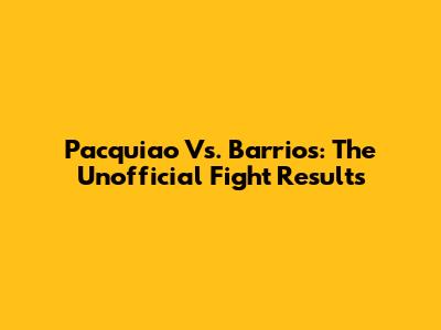 Pacquiao Vs. Barrios: The Unofficial Fight Results