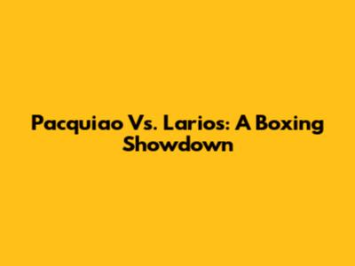 Pacquiao Vs. Larios: A Boxing Showdown