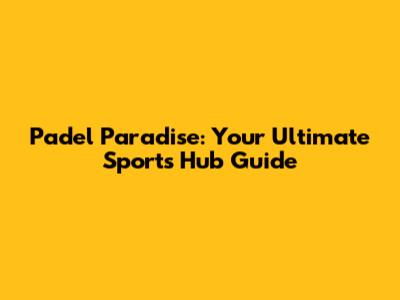 Padel Paradise: Your Ultimate Sports Hub Guide