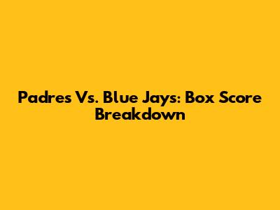 Padres Vs. Blue Jays: Box Score Breakdown