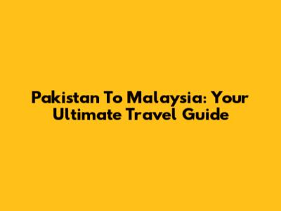 Pakistan To Malaysia: Your Ultimate Travel Guide