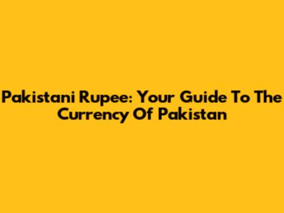 Pakistani Rupee: Your Guide To The Currency Of Pakistan