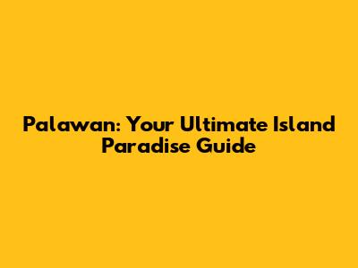 Palawan: Your Ultimate Island Paradise Guide