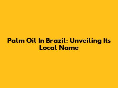Palm Oil In Brazil: Unveiling Its Local Name