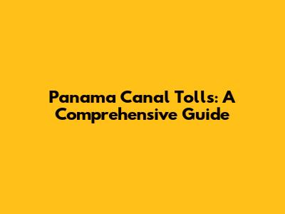 Panama Canal Tolls: A Comprehensive Guide