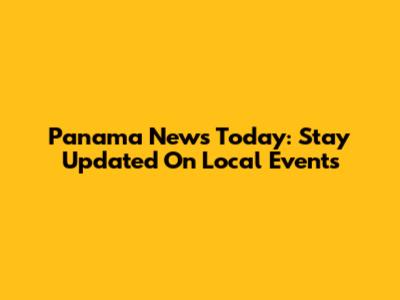 Panama News Today: Stay Updated On Local Events