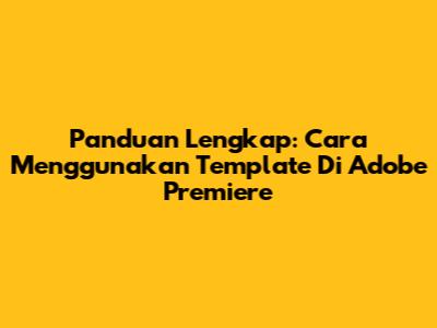 Panduan Lengkap: Cara Menggunakan Template Di Adobe Premiere