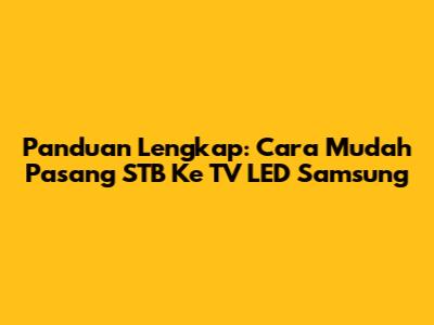 Panduan Lengkap: Cara Mudah Pasang STB Ke TV LED Samsung