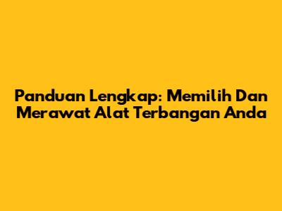 Panduan Lengkap: Memilih Dan Merawat Alat Terbangan Anda