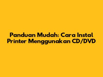 Panduan Mudah: Cara Instal Printer Menggunakan CD/DVD