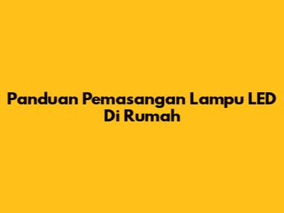 Panduan Pemasangan Lampu LED Di Rumah