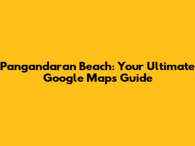 Pangandaran Beach: Your Ultimate Google Maps Guide