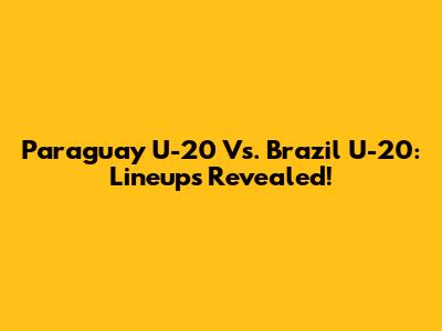 Paraguay U-20 Vs. Brazil U-20: Lineups Revealed!