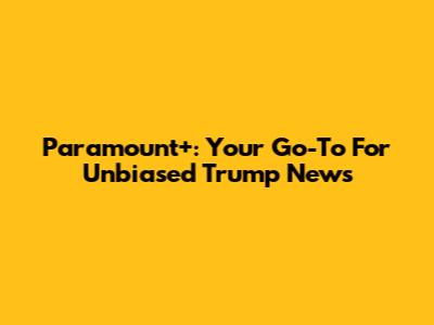 Paramount+: Your Go-To For Unbiased Trump News