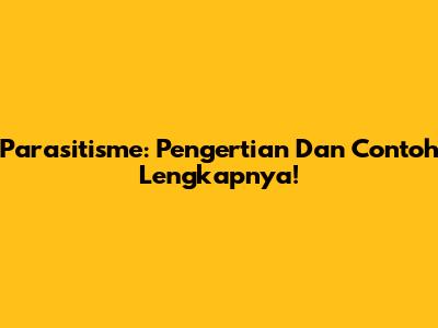 Parasitisme: Pengertian Dan Contoh Lengkapnya!