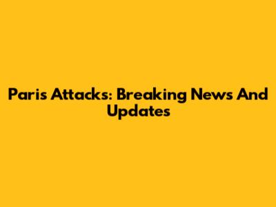 Paris Attacks: Breaking News And Updates
