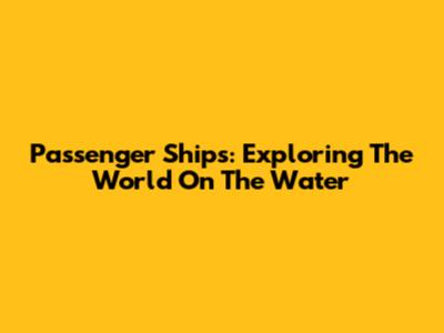 Passenger Ships: Exploring The World On The Water