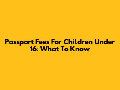 Passport Fees For Children Under 16: What To Know