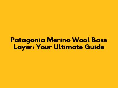 Patagonia Merino Wool Base Layer: Your Ultimate Guide
