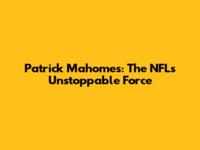 Patrick Mahomes: The NFL's Unstoppable Force