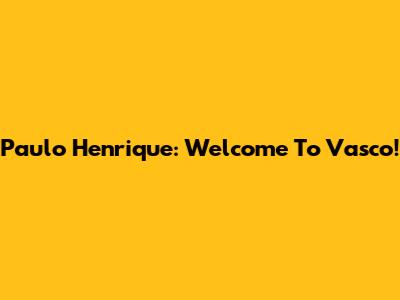 Paulo Henrique: Welcome To Vasco!
