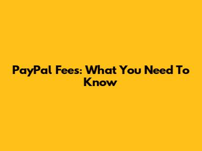PayPal Fees: What You Need To Know