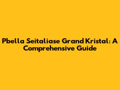 Pbella Seitaliase Grand Kristal: A Comprehensive Guide