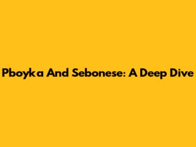 Pboyka And Sebonese: A Deep Dive