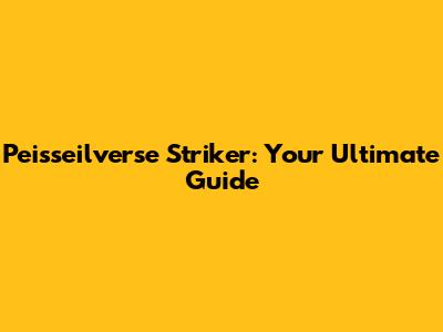Peisseilverse Striker: Your Ultimate Guide