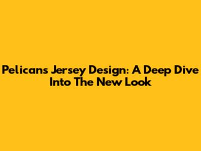 Pelicans Jersey Design: A Deep Dive Into The New Look