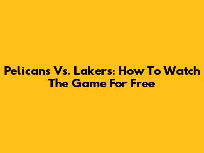 Pelicans Vs. Lakers: How To Watch The Game For Free