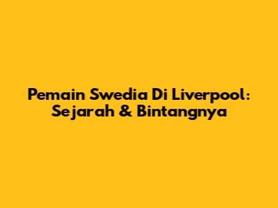 Pemain Swedia Di Liverpool: Sejarah & Bintangnya