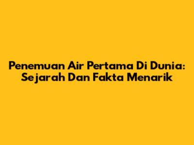Penemuan Air Pertama Di Dunia: Sejarah Dan Fakta Menarik