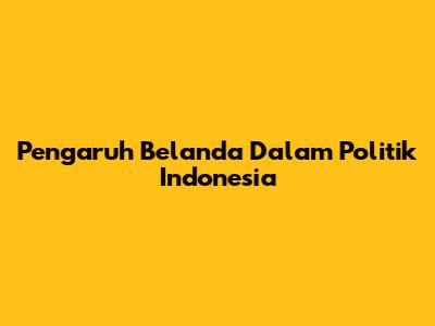 Pengaruh Belanda Dalam Politik Indonesia