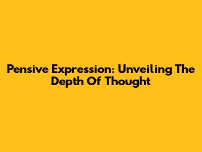 Pensive Expression: Unveiling The Depth Of Thought