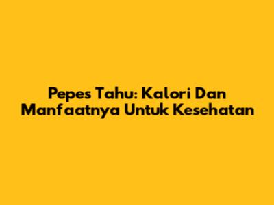 Pepes Tahu: Kalori Dan Manfaatnya Untuk Kesehatan
