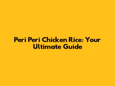 Peri Peri Chicken Rice: Your Ultimate Guide