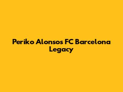 Periko Alonso's FC Barcelona Legacy