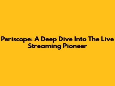 Periscope: A Deep Dive Into The Live Streaming Pioneer