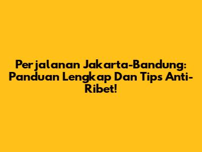 Perjalanan Jakarta-Bandung: Panduan Lengkap Dan Tips Anti-Ribet!