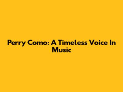 Perry Como: A Timeless Voice In Music